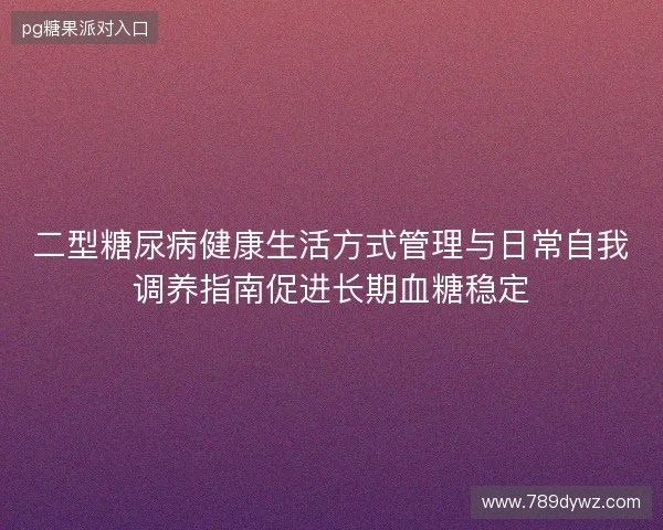 二型糖尿病健康生活方式管理与日常自我调养指南促进长期血糖稳定