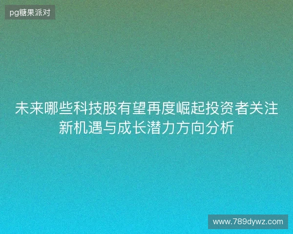 未来哪些科技股有望再度崛起投资者关注新机遇与成长潜力方向分析