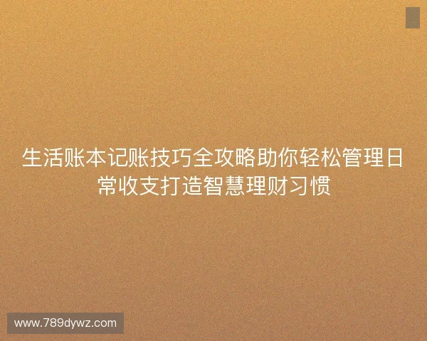 生活账本记账技巧全攻略助你轻松管理日常收支打造智慧理财习惯