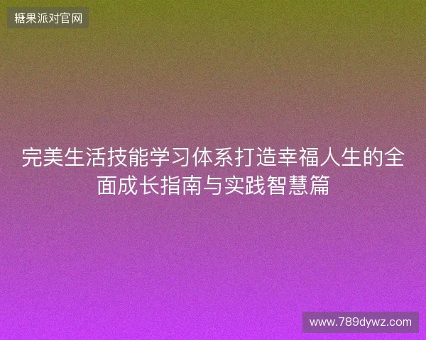 完美生活技能学习体系打造幸福人生的全面成长指南与实践智慧篇